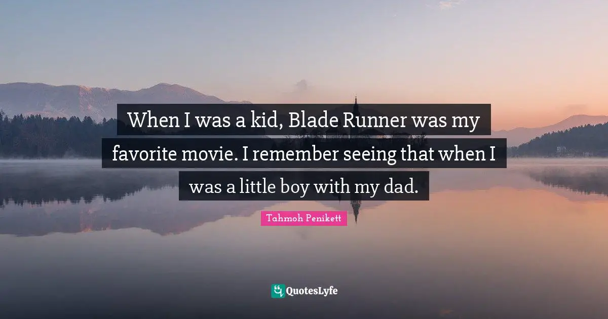When I was a kid, Blade Runner was my favorite movie. I remember seeing that when I was a little boy with my dad.