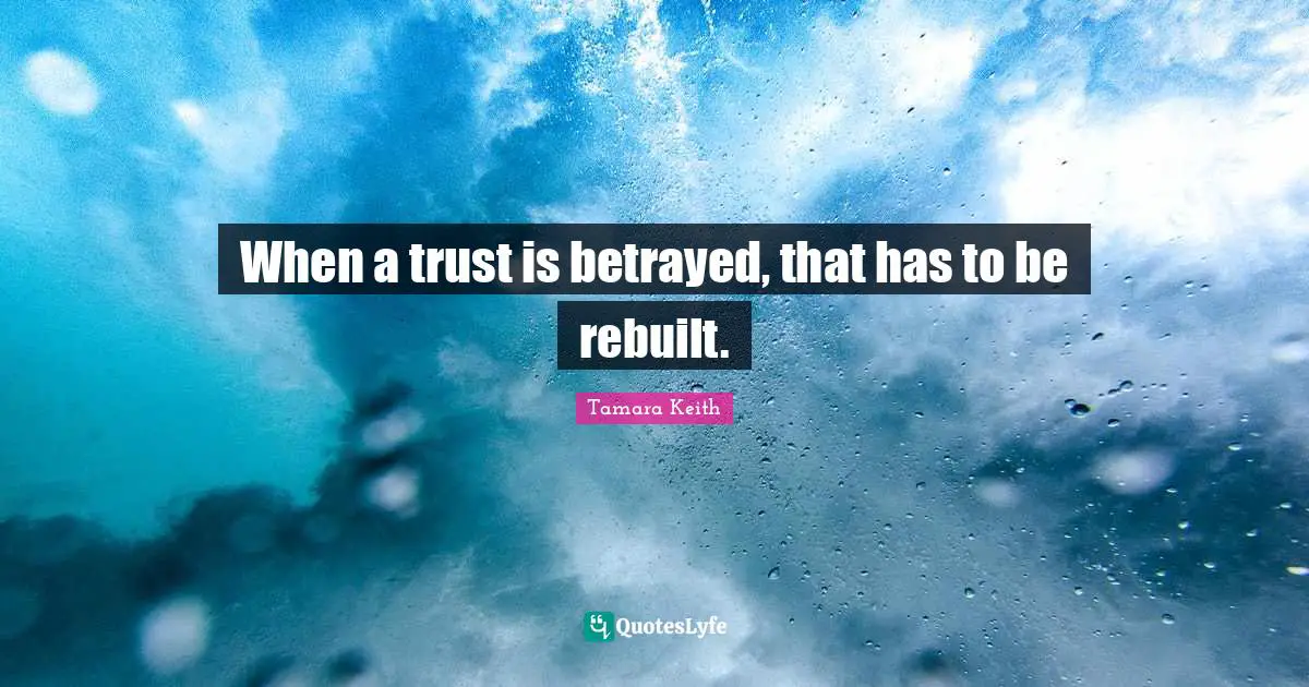 When a trust is betrayed, that has to be rebuilt.
