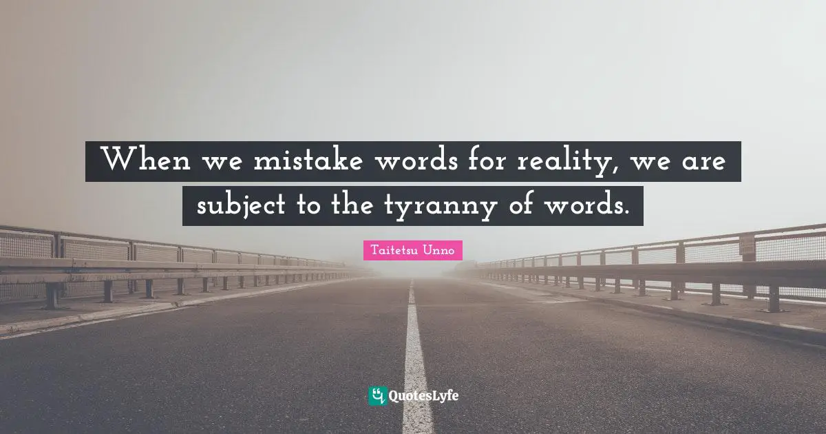 When we mistake words for reality, we are subject to the tyranny of words.