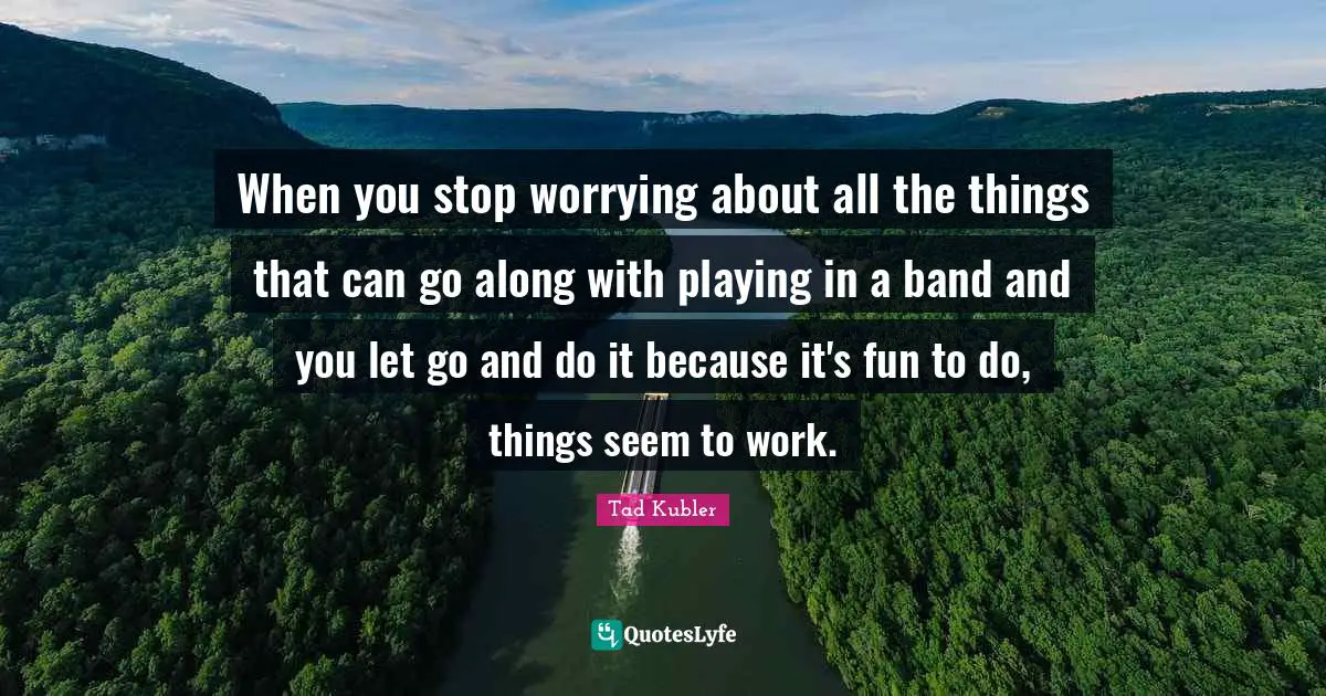 When you stop worrying about all the things that can go along with playing in a band and you let go and do it because it's fun to do, things seem to work.