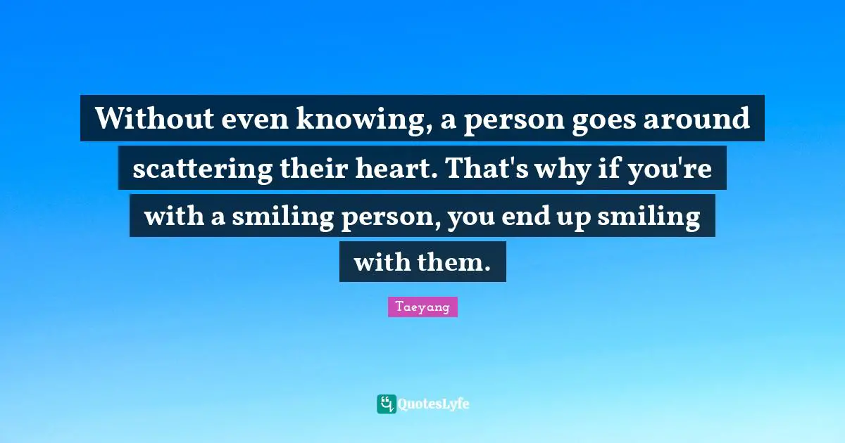 Knowing Quotes: "Without even knowing, a person goes around scattering their heart. That's why if you're with a smiling person, you end up smiling with them."