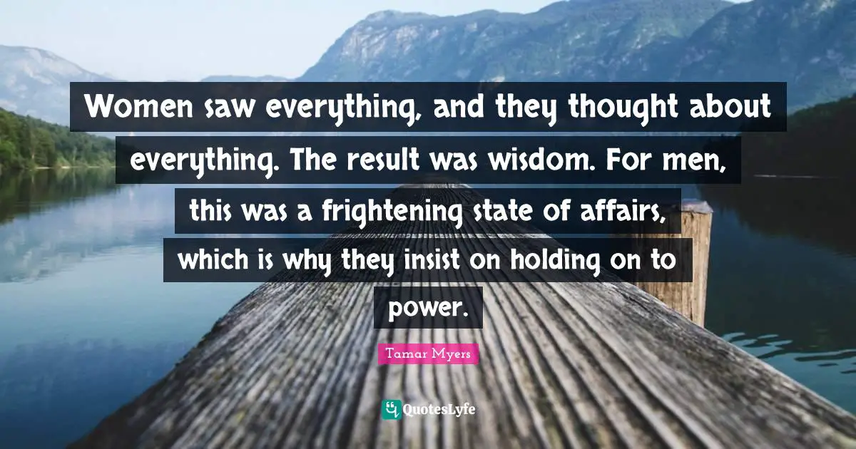 Holding On Quotes: "Women saw everything, and they thought about everything. The result was wisdom. For men, this was a frightening state of affairs, which is why they insist on holding on to power."