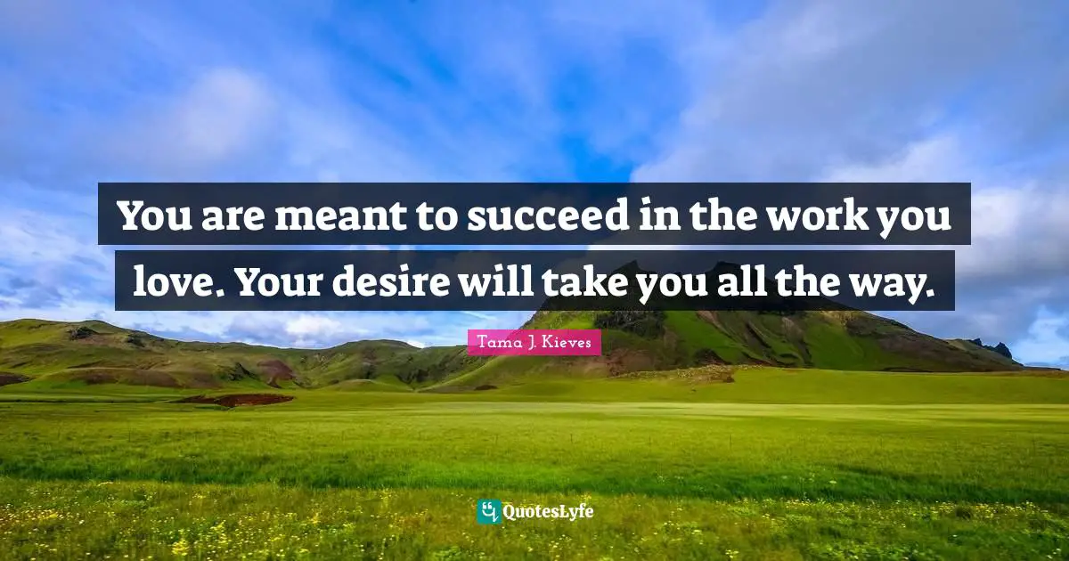 You are meant to succeed in the work you love. Your desire will take you all the way.