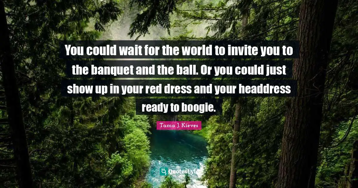 Boogie Quotes: "You could wait for the world to invite you to the banquet and the ball. Or you could just show up in your red dress and your headdress ready to boogie."