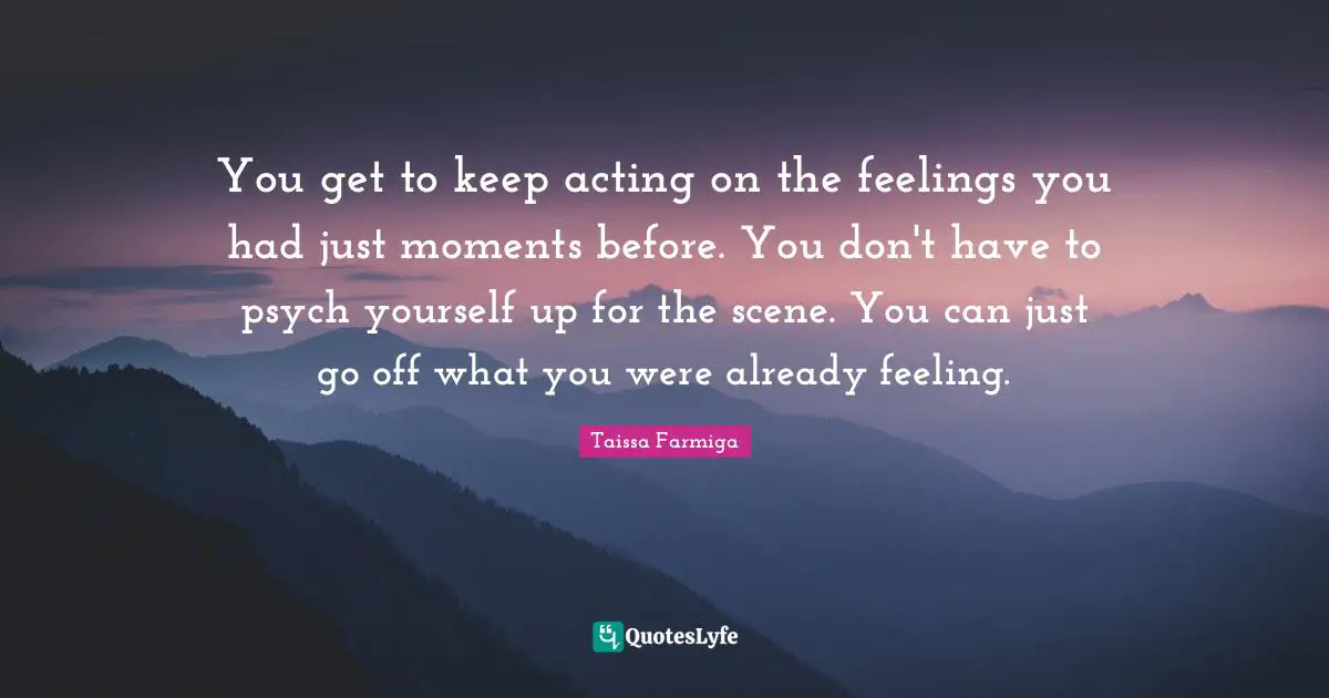 You get to keep acting on the feelings you had just moments before. You don't have to psych yourself up for the scene. You can just go off what you were already feeling.