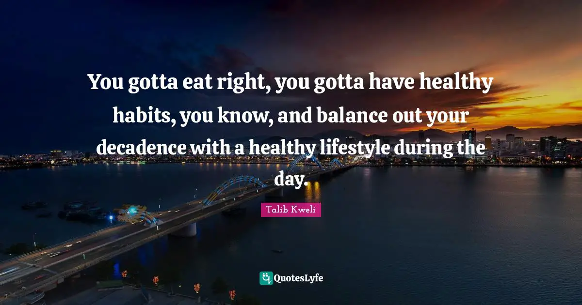 You gotta eat right, you gotta have healthy habits, you know, and balance out your decadence with a healthy lifestyle during the day.