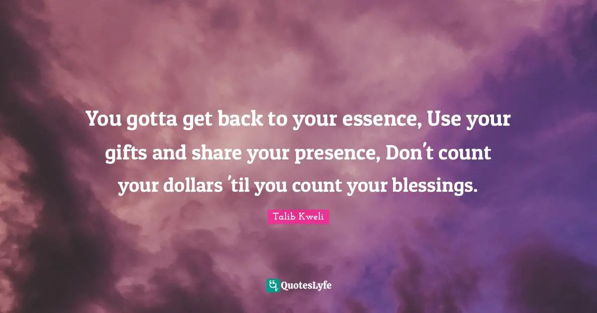 You gotta get back to your essence, Use your gifts and share your presence, Don't count your dollars 'til you count your blessings.