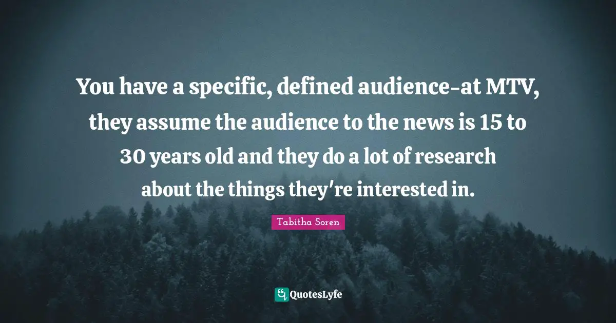 You have a specific, defined audience-at MTV, they assume the audience to the news is 15 to 30 years old and they do a lot of research about the things they're interested in.