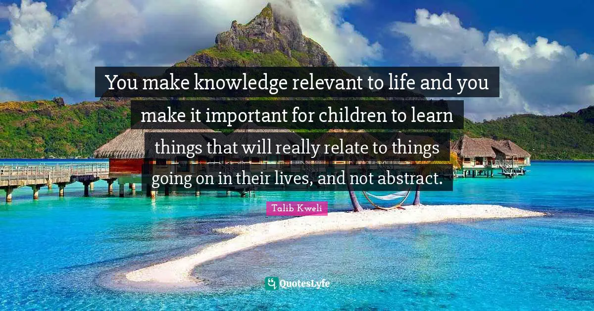 Relate Quotes: "You make knowledge relevant to life and you make it important for children to learn things that will really relate to things going on in their lives, and not abstract."