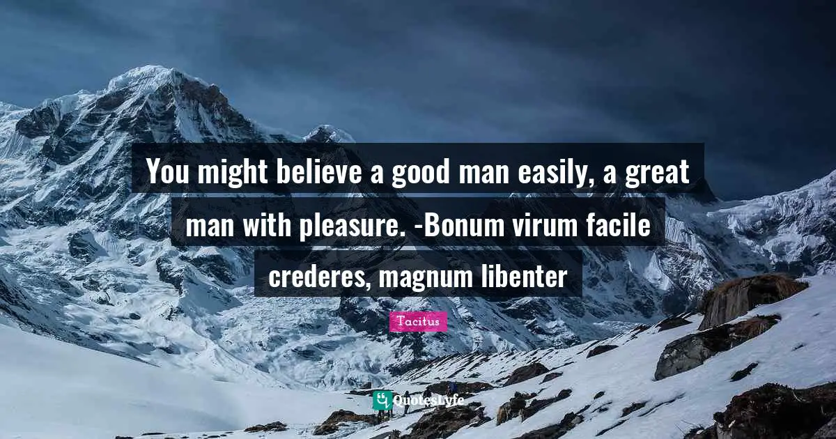 You might believe a good man easily, a great man with pleasure. -Bonum virum facile crederes, magnum libenter