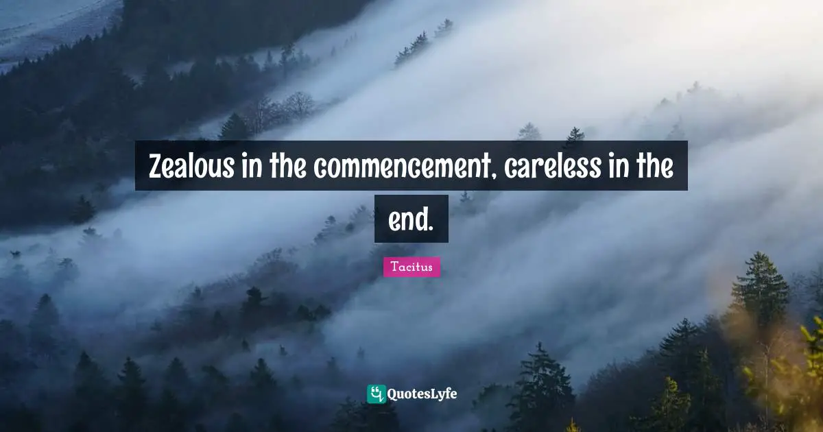 Zealous in the commencement, careless in the end.