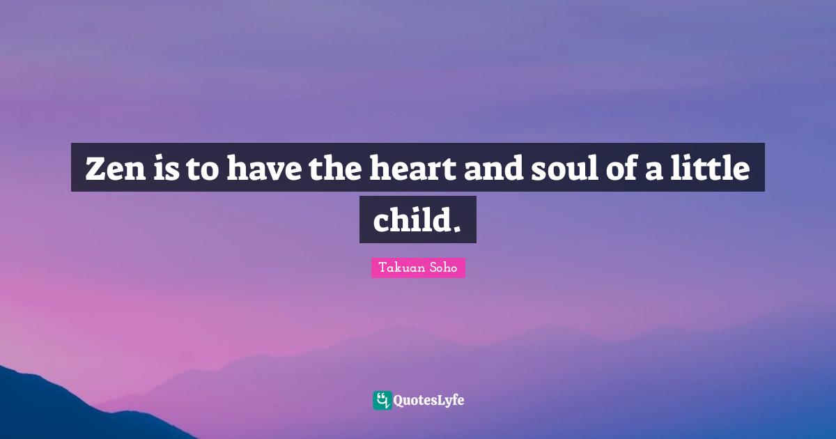 Zen is to have the heart and soul of a little child.
