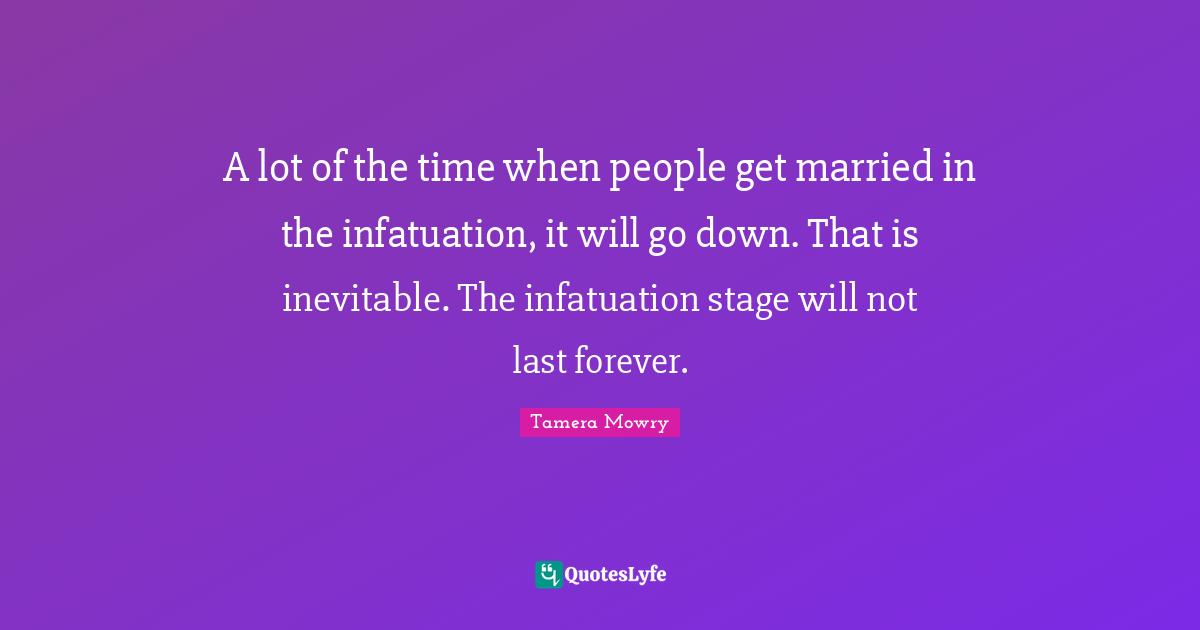 A lot of the time when people get married in the infatuation, it will go down. That is inevitable. The infatuation stage will not last forever.