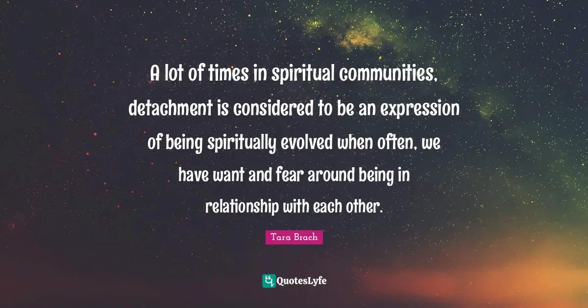 A lot of times in spiritual communities, detachment is considered to be an expression of being spiritually evolved when often, we have want and fear around being in relationship with each other.
