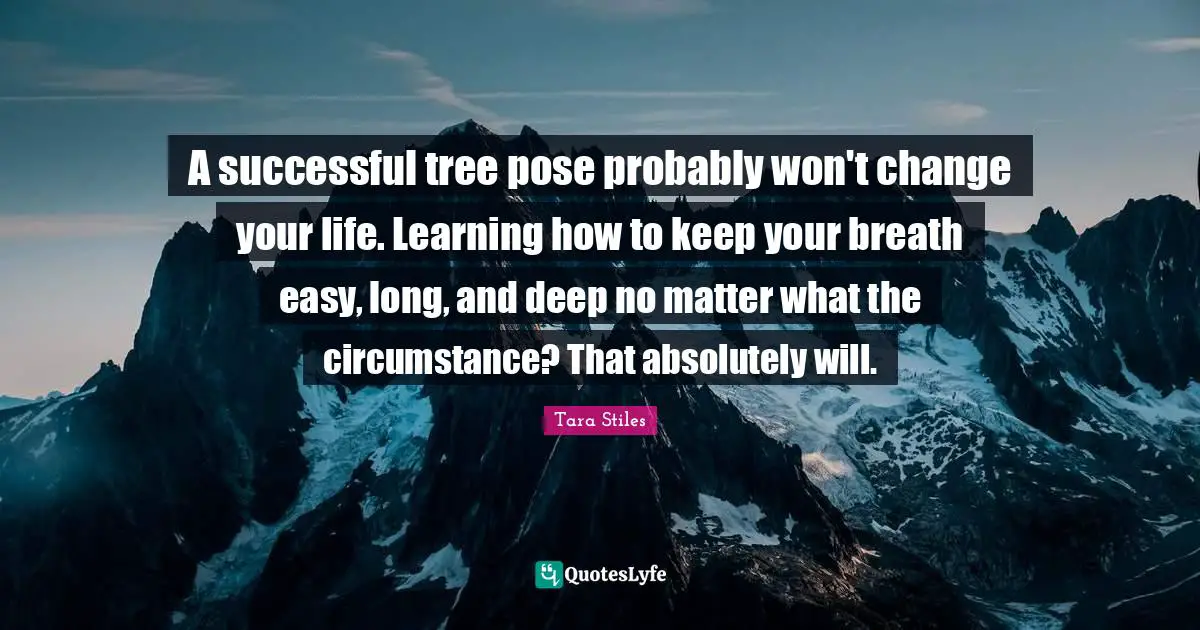 A successful tree pose probably won't change your life. Learning how to keep your breath easy, long, and deep no matter what the circumstance? That absolutely will.