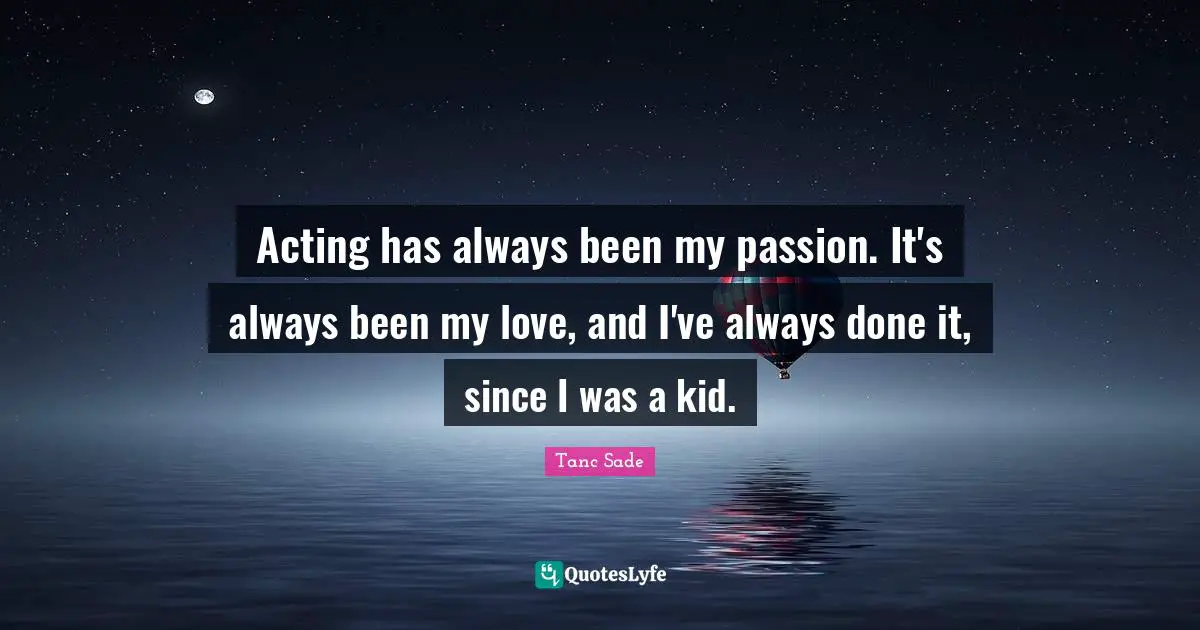 Tanc Sade Quotes: "Acting has always been my passion. It's always been my love, and I've always done it, since I was a kid."