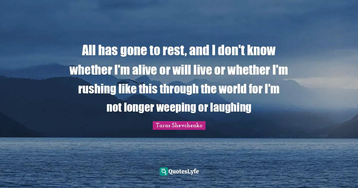 All has gone to rest, and I don't know whether I'm alive or will live or whether I'm rushing like this through the world for I'm not longer weeping or laughing