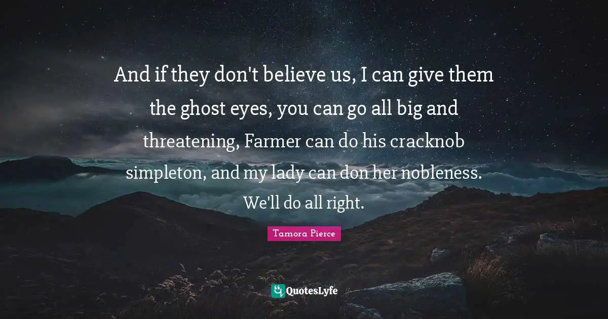 And if they don't believe us, I can give them the ghost eyes, you can go all big and threatening, Farmer can do his cracknob simpleton, and my lady can don her nobleness. We'll do all right.