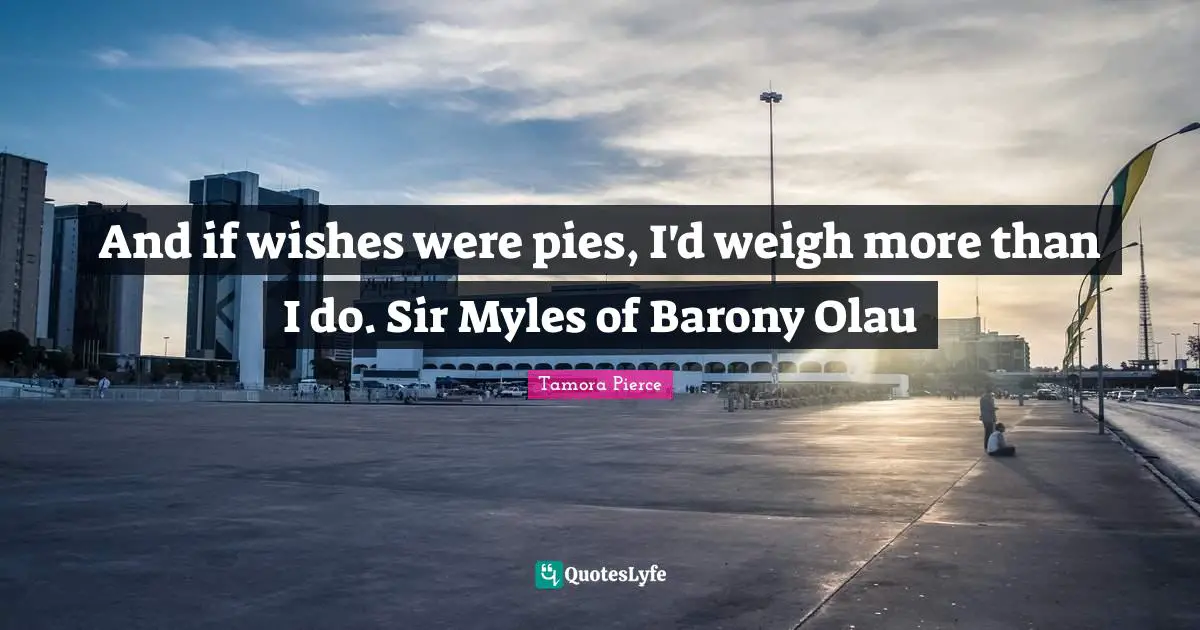 And if wishes were pies, I'd weigh more than I do. Sir Myles of Barony Olau