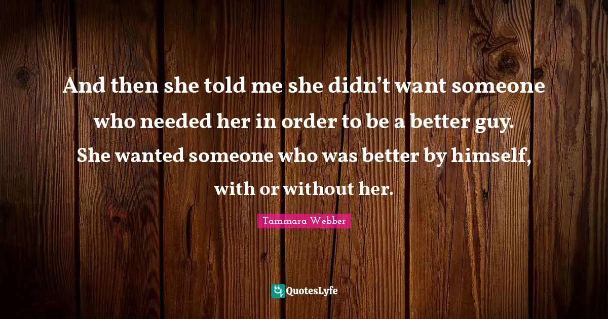 And then she told me she didn’t want someone who needed her in order to be a better guy. She wanted someone who was better by himself, with or without her.