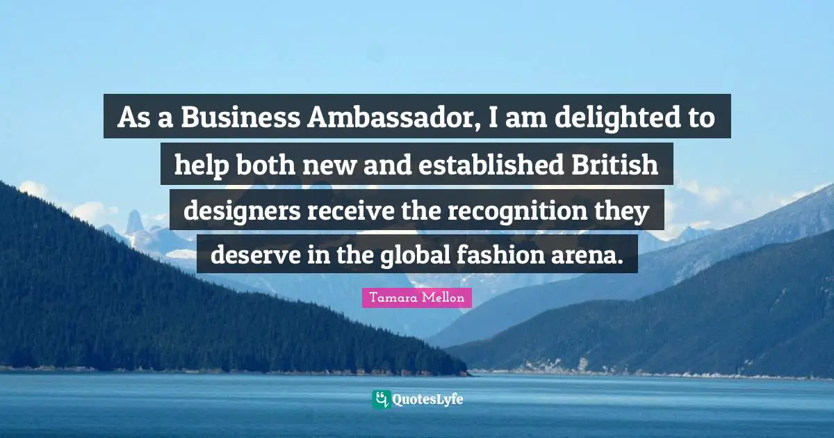 As a Business Ambassador, I am delighted to help both new and established British designers receive the recognition they deserve in the global fashion arena.