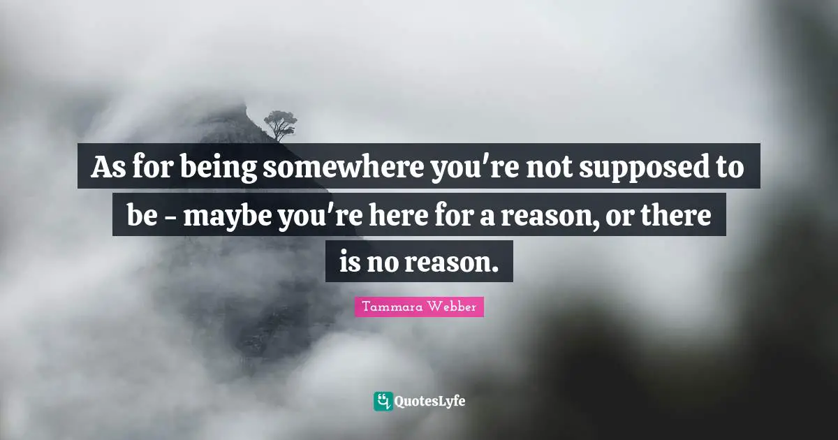 As for being somewhere you're not supposed to be - maybe you're here for a reason, or there is no reason.