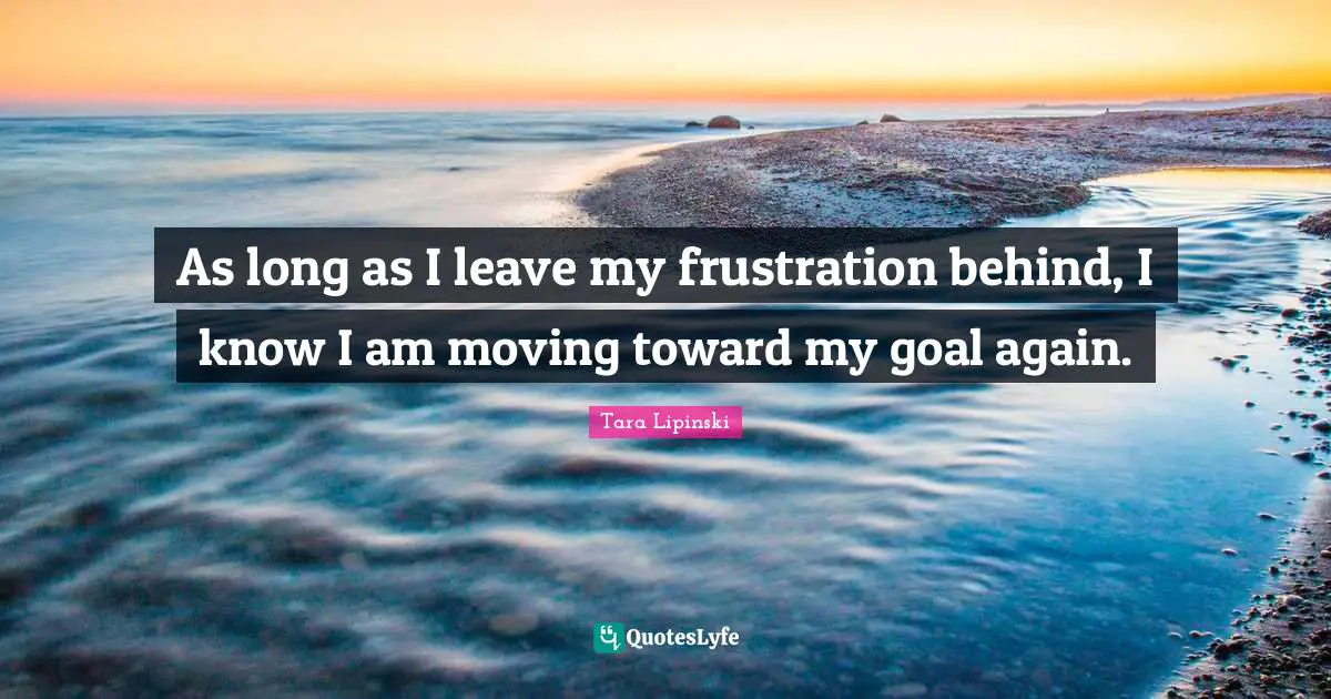 As long as I leave my frustration behind, I know I am moving toward my goal again.