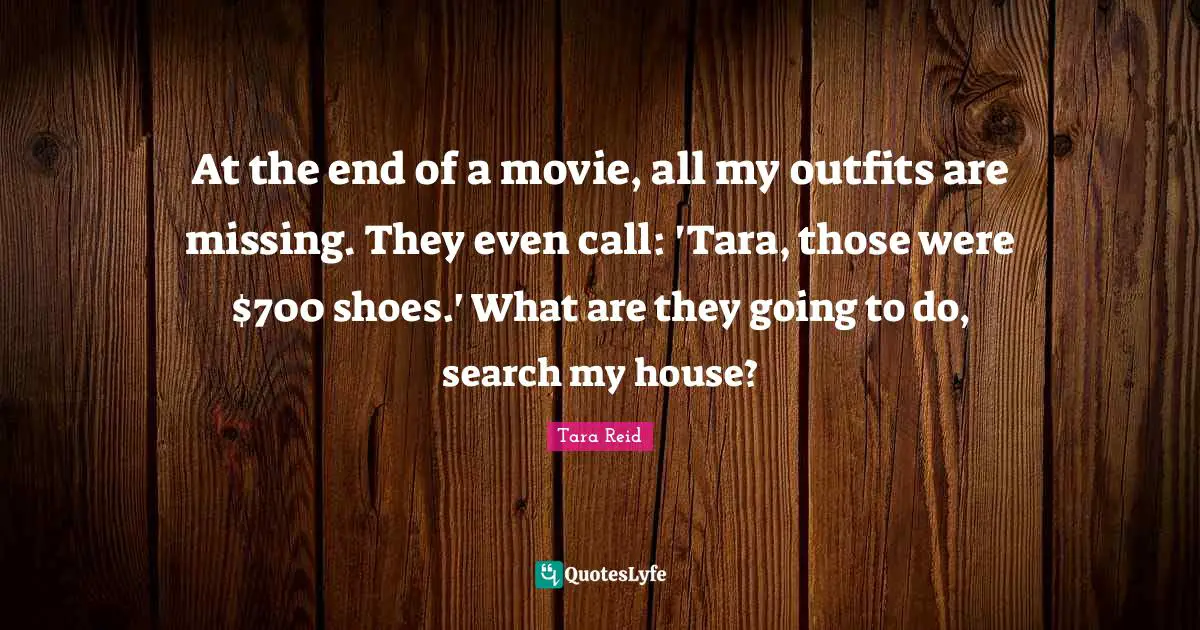 At the end of a movie, all my outfits are missing. They even call: 'Tara, those were $700 shoes.' What are they going to do, search my house?