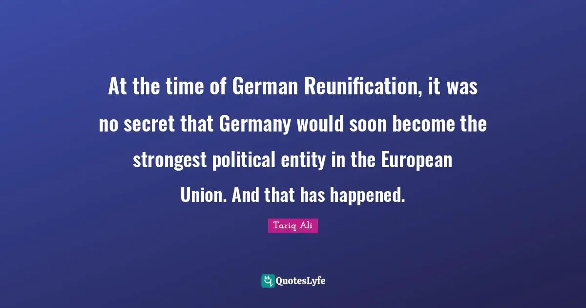 European Union Quotes: "At the time of German Reunification, it was no secret that Germany would soon become the strongest political entity in the European Union. And that has happened."