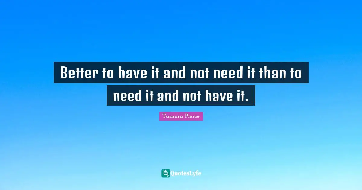 Better to have it and not need it than to need it and not have it.