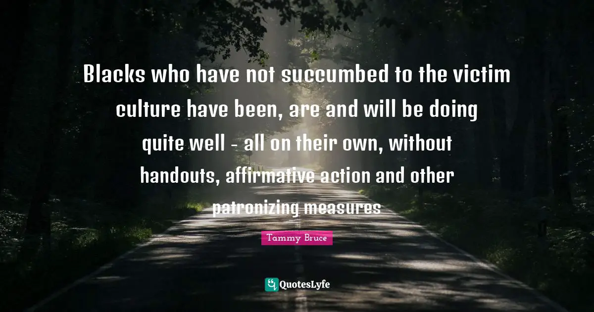 Victim Quotes: "Blacks who have not succumbed to the victim culture have been, are and will be doing quite well - all on their own, without handouts, affirmative action and other patronizing measures"