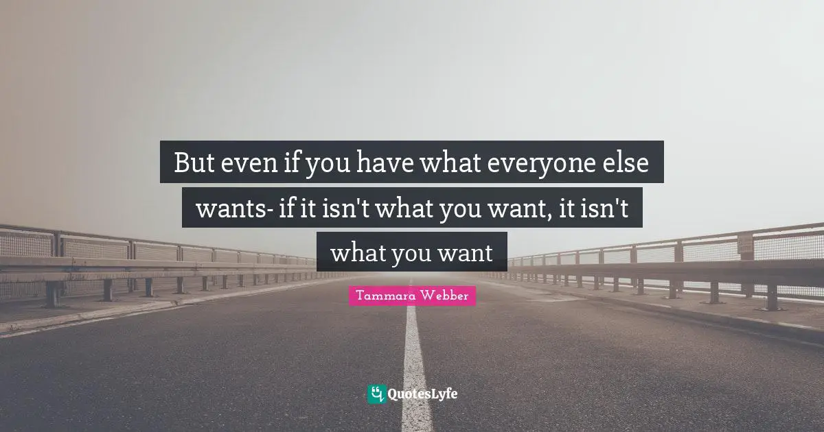 But even if you have what everyone else wants- if it isn't what you want, it isn't what you want