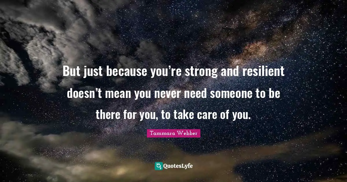 Tammara Webber Quotes: "But just because you’re strong and resilient doesn’t mean you never need someone to be there for you, to take care of you."