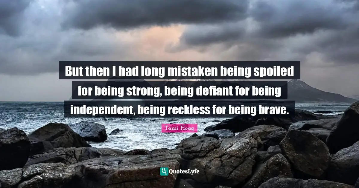 But then I had long mistaken being spoiled for being strong, being defiant for being independent, being reckless for being brave.