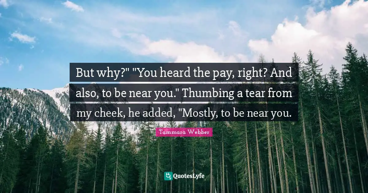 But why?" "You heard the pay, right? And also, to be near you." Thumbing a tear from my cheek, he added, "Mostly, to be near you.