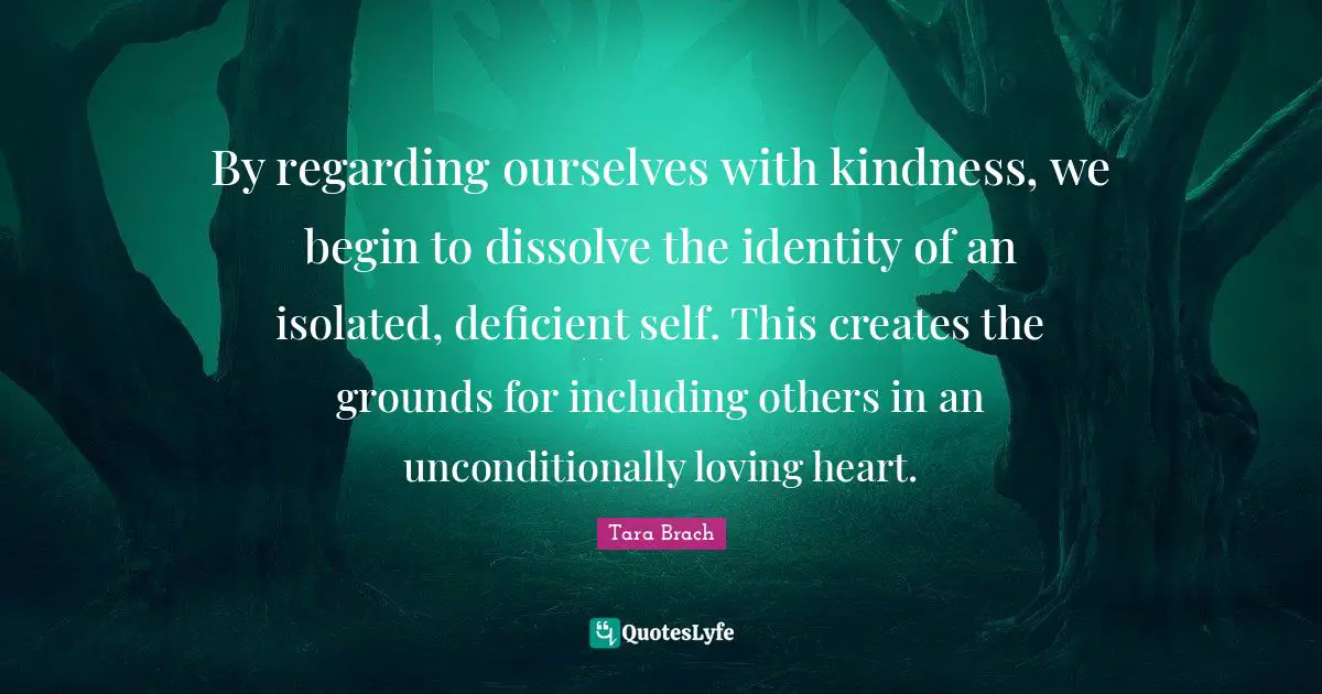 Tara Brach Quotes: "By regarding ourselves with kindness, we begin to dissolve the identity of an isolated, deficient self. This creates the grounds for including others in an unconditionally loving heart."