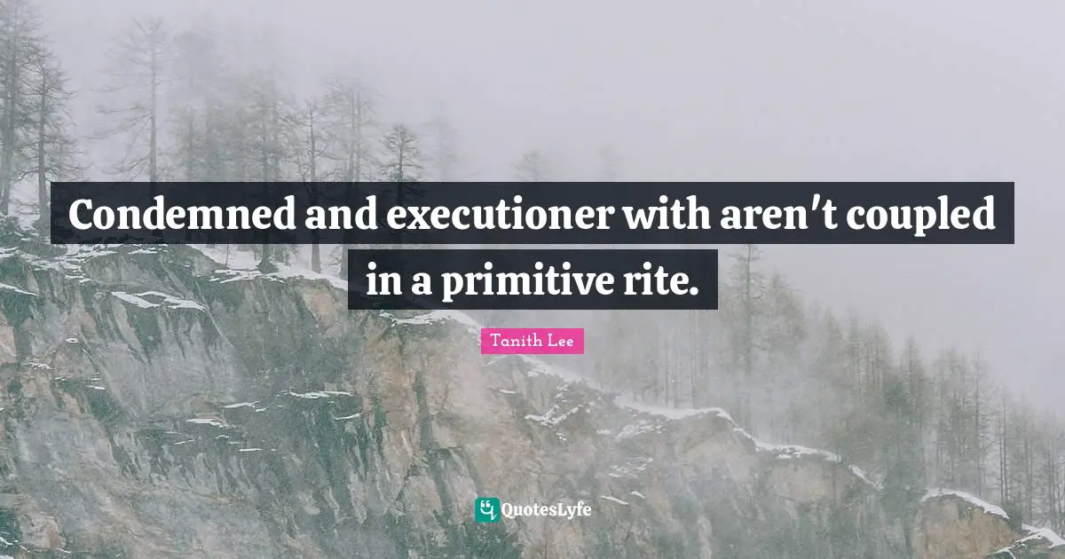 Condemned and executioner with aren't coupled in a primitive rite.