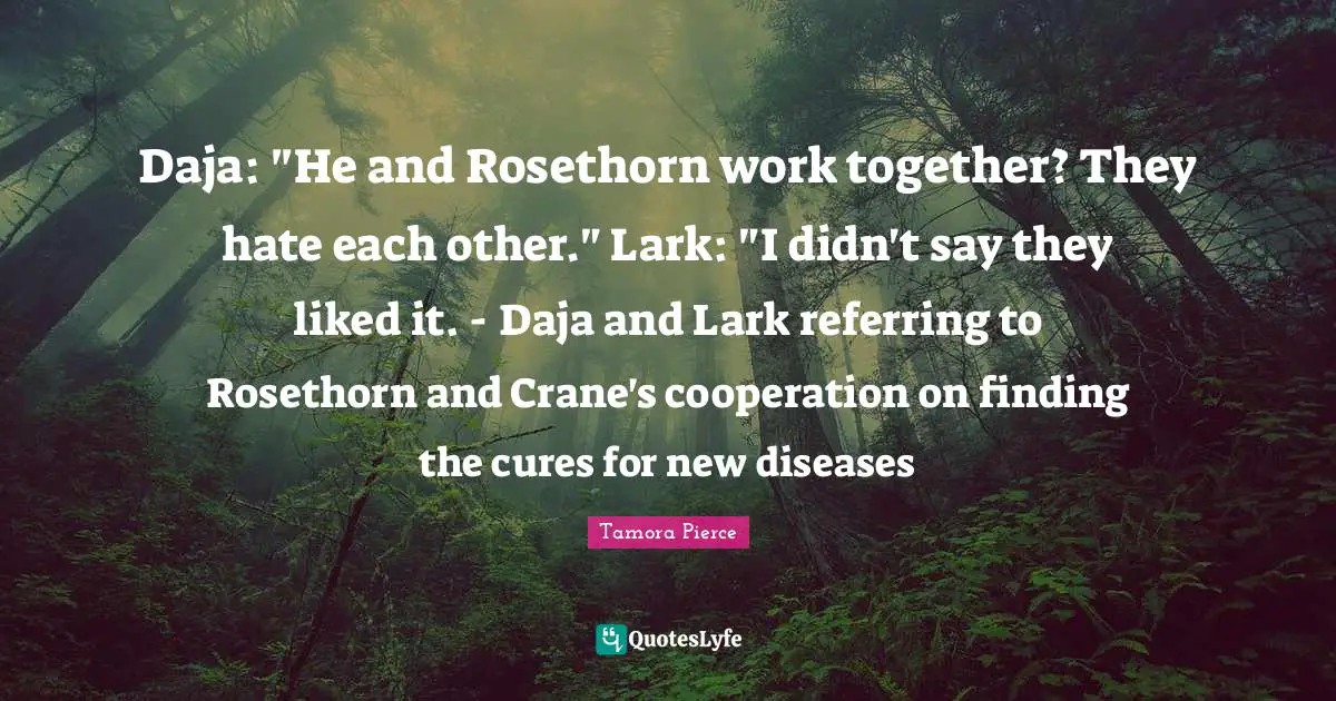 Daja: "He and Rosethorn work together? They hate each other." Lark: "I didn't say they liked it. - Daja and Lark referring to Rosethorn and Crane's cooperation on finding the cures for new diseases