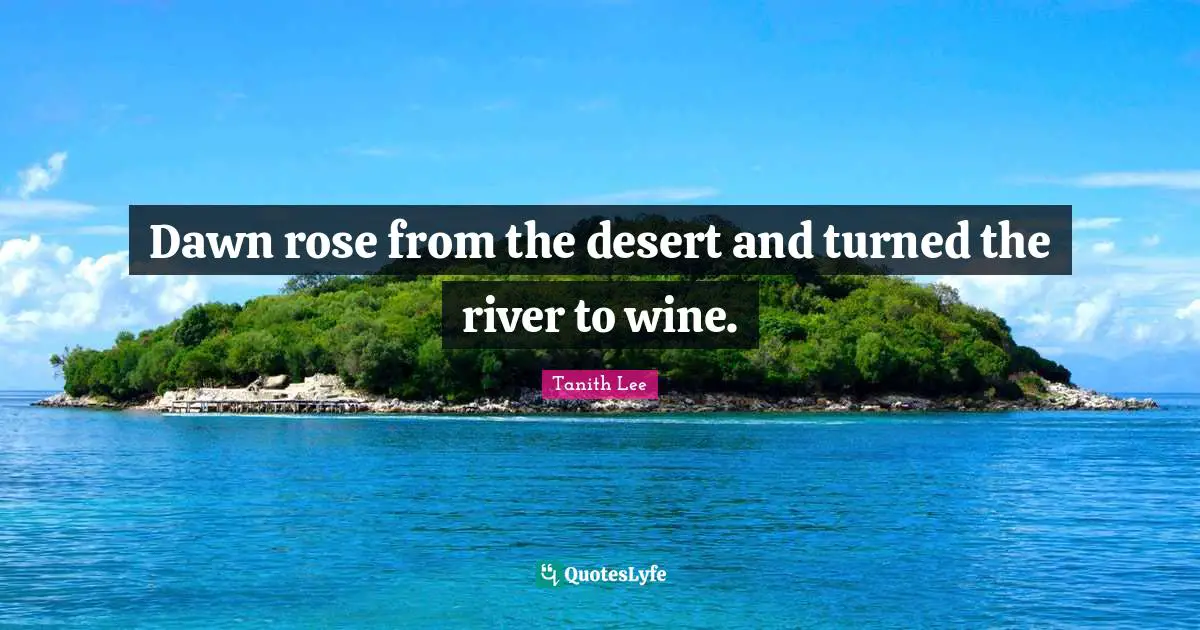Dawn rose from the desert and turned the river to wine.