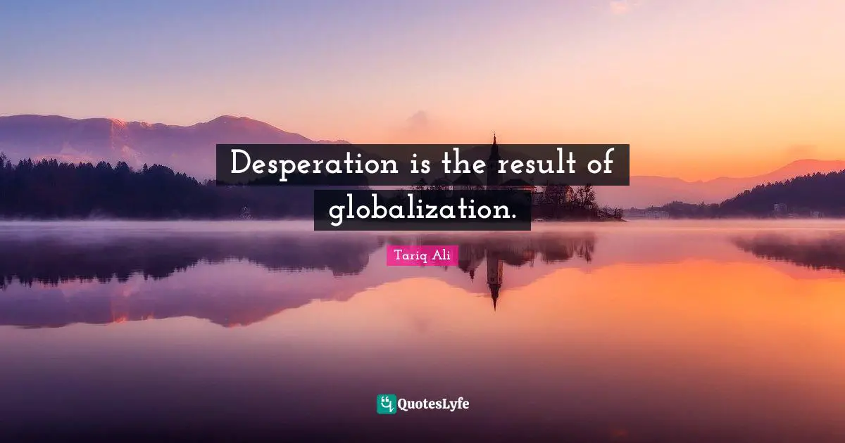 Desperation is the result of globalization.