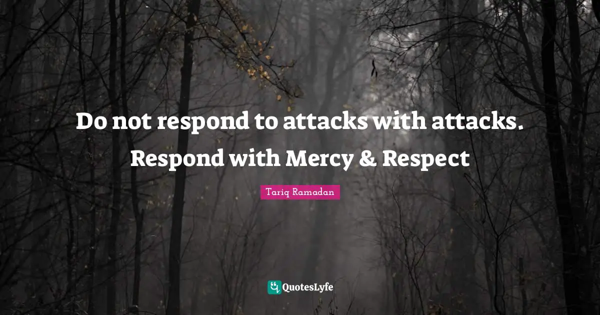 Do not respond to attacks with attacks. Respond with Mercy & Respect