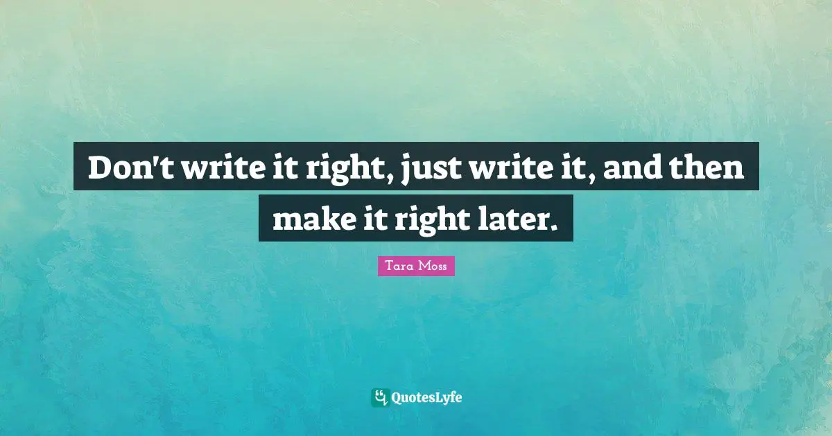 Don't write it right, just write it, and then make it right later.