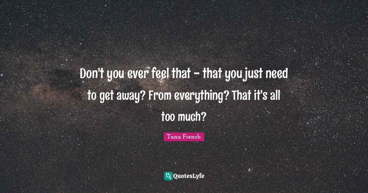 Don't you ever feel that - that you just need to get away? From everything? That it's all too much?