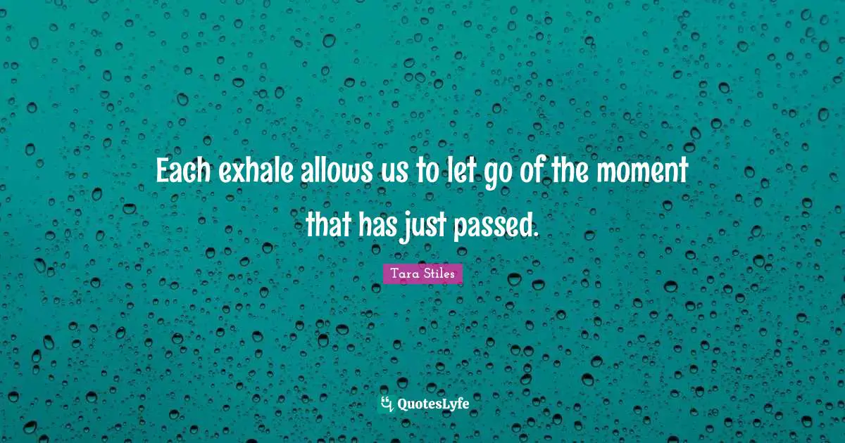 Each exhale allows us to let go of the moment that has just passed.