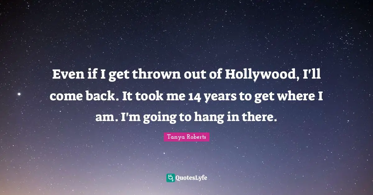 Even if I get thrown out of Hollywood, I'll come back. It took me 14 years to get where I am. I'm going to hang in there.