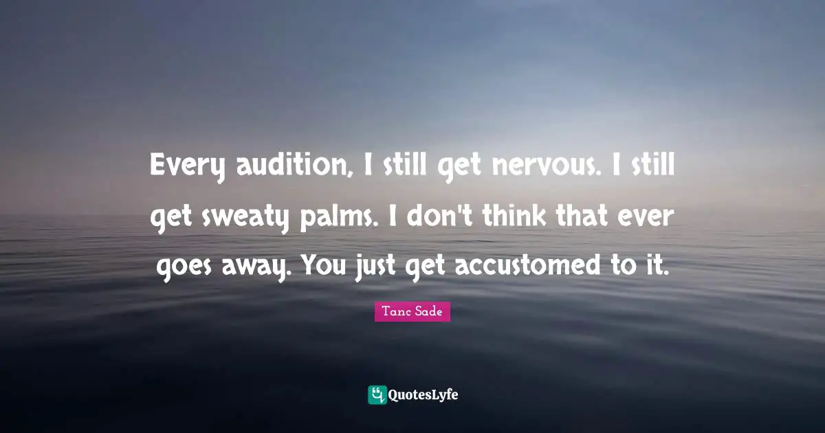 Tanc Sade Quotes: "Every audition, I still get nervous. I still get sweaty palms. I don't think that ever goes away. You just get accustomed to it."