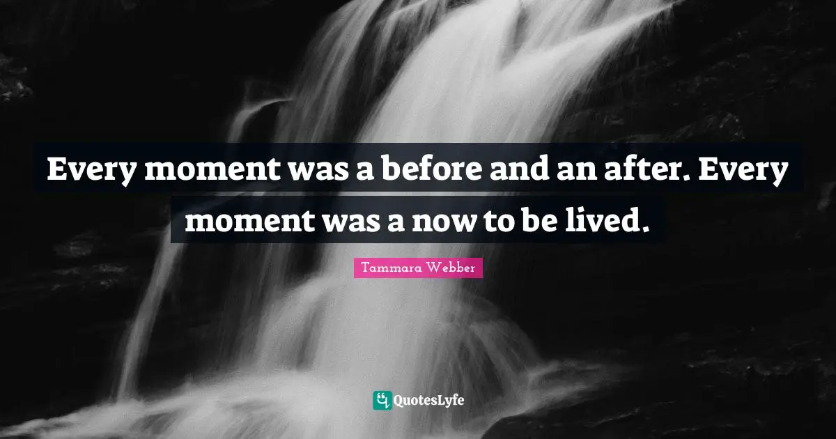Every moment was a before and an after. Every moment was a now to be lived.