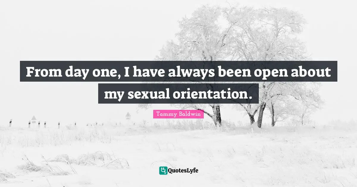 From day one, I have always been open about my sexual orientation.