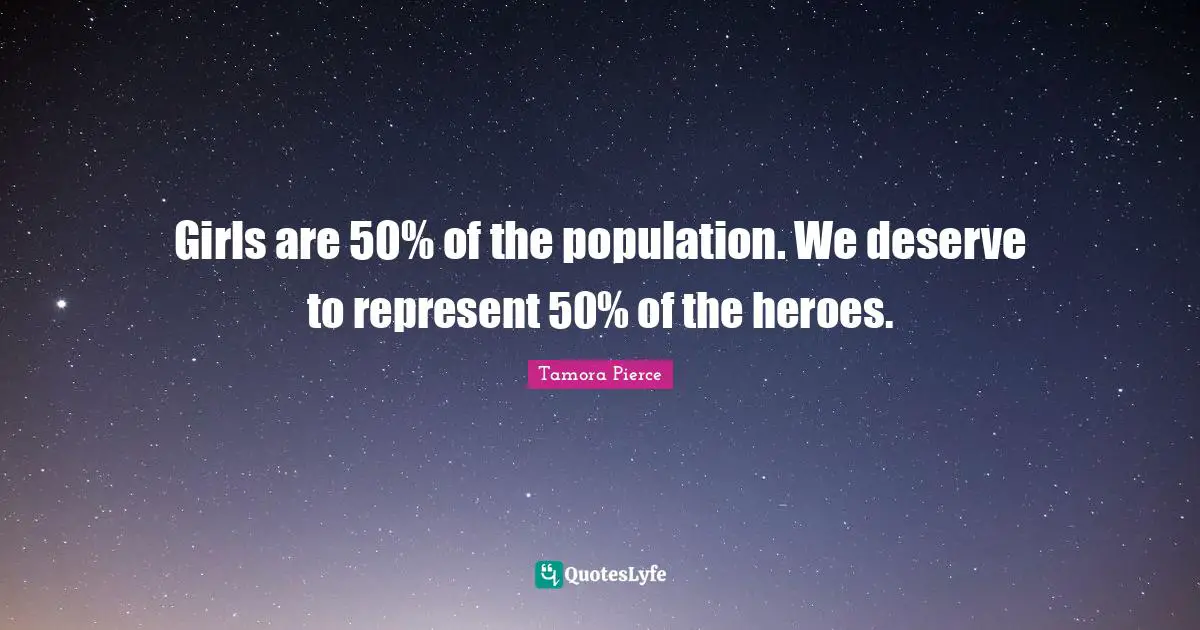 Girls are 50% of the population. We deserve to represent 50% of the heroes.