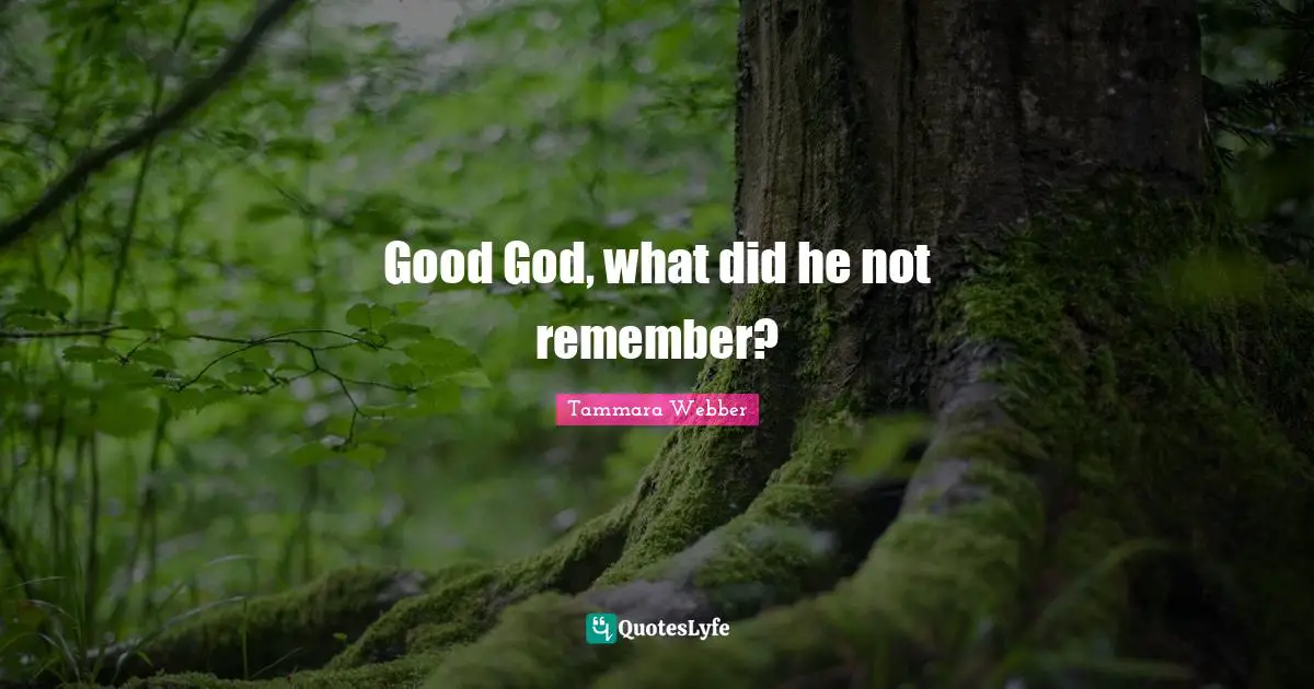 Good God, what did he not remember?